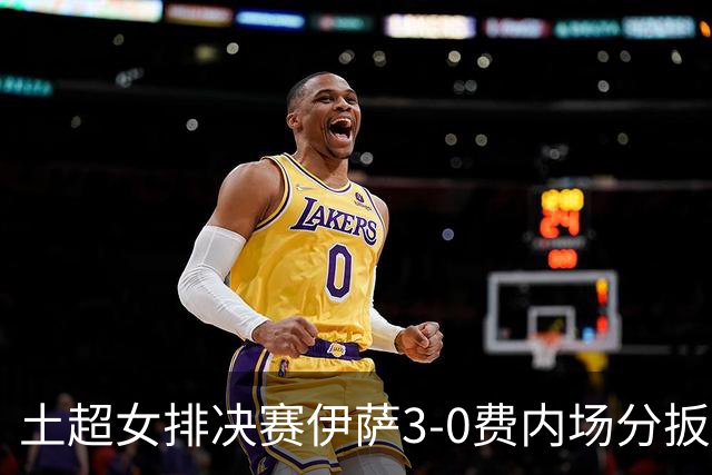 土超女排决赛伊萨3-0费内场分扳成2平 博斯夺25分